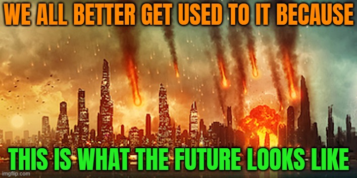 We All Better Get Used To It | WE ALL BETTER GET USED TO IT BECAUSE; THIS IS WHAT THE FUTURE LOOKS LIKE | image tagged in apocalypse,zombie apocalypse,armageddon,nuclear war,world war 3,extinction | made w/ Imgflip meme maker