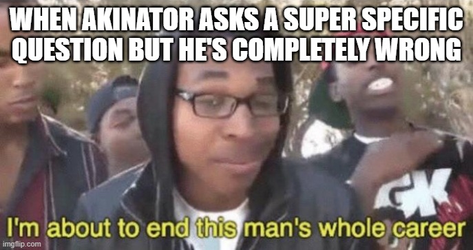 I’m about to end this man’s whole career | WHEN AKINATOR ASKS A SUPER SPECIFIC QUESTION BUT HE'S COMPLETELY WRONG | image tagged in i m about to end this man s whole career | made w/ Imgflip meme maker