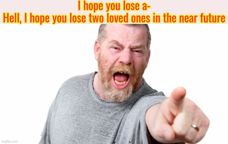 angry man shouting and pointing | I hope you lose a-
Hell, I hope you lose two loved ones in the near future | image tagged in angry man shouting and pointing | made w/ Imgflip meme maker