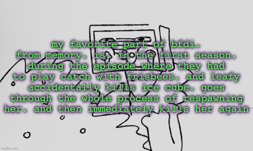 god please tell me that’s an actual thing and i’m not just fucking stupid or misremembering | my favorite part of bfdi. from memory. is. in the first season. during the episode where they had to play catch with frisbees. and leafy accidentally kills ice cube. goes through the whole process of respawning her. and then immediately kills her again | image tagged in a number one | made w/ Imgflip meme maker