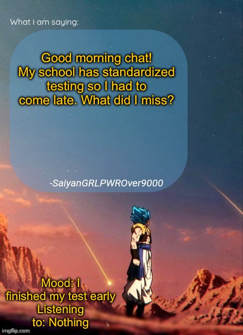 Who also deals with standardized testing? | Good morning chat! My school has standardized testing so I had to come late. What did I miss? Mood: I finished my test early
Listening to: Nothing | image tagged in sayiangrlpwrover9000's new announcement page | made w/ Imgflip meme maker
