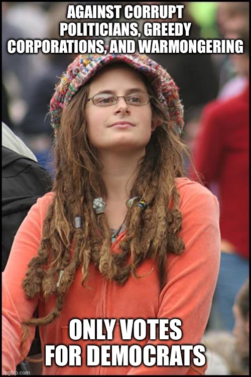College Liberal | AGAINST CORRUPT POLITICIANS, GREEDY CORPORATIONS, AND WARMONGERING; ONLY VOTES FOR DEMOCRATS | image tagged in memes,college liberal | made w/ Imgflip meme maker