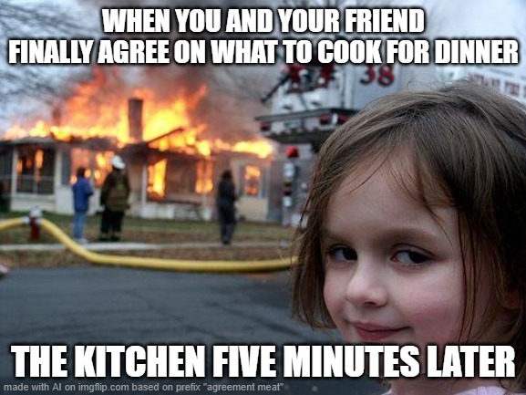 I've never really been one of those who caused chaos in the kitchen. | WHEN YOU AND YOUR FRIEND FINALLY AGREE ON WHAT TO COOK FOR DINNER; THE KITCHEN FIVE MINUTES LATER | image tagged in memes,disaster girl,memedian,nothing makes one feel,thxs20flws,_______ _________ | made w/ Imgflip meme maker
