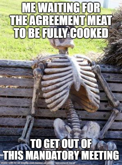 We really like this idiom-concept of 'agreement meet'! | ME WAITING FOR THE AGREEMENT MEAT TO BE FULLY COOKED; TO GET OUT OF THIS MANDATORY MEETING | image tagged in memes,waiting skeleton,memedian,nothing makes one feel,thxs20flws,_______ _________ | made w/ Imgflip meme maker