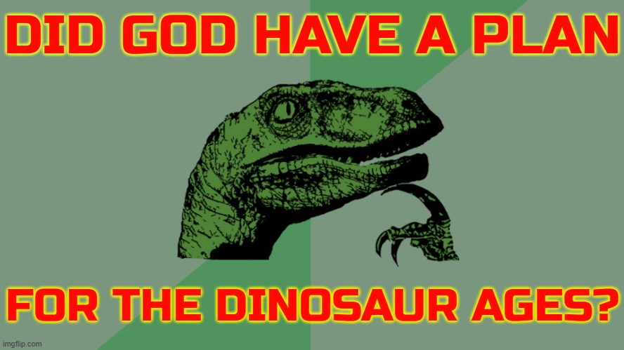 Did God Have A Plan For The Dinosaur Ages? | DID GOD HAVE A PLAN; FOR THE DINOSAUR AGES? | image tagged in philosophy dinosaur,time,god religion universe,anti-religion,dinosaurs,evolution | made w/ Imgflip meme maker