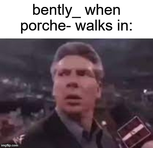 . | bently_ when porche- walks in: | made w/ Imgflip meme maker