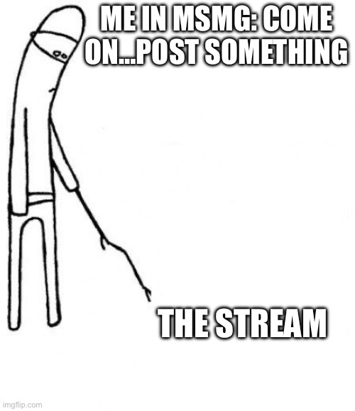 c'mon do something | ME IN MSMG: COME ON…POST SOMETHING; THE STREAM | image tagged in c'mon do something | made w/ Imgflip meme maker