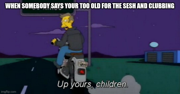 Up yours! | WHEN SOMEBODY SAYS YOUR TOO OLD FOR THE SESH AND CLUBBING | image tagged in up yours,memes | made w/ Imgflip meme maker