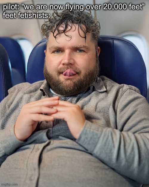Feetish | pilot: “we are now flying over 20,000 feet”
feet fetishists: | image tagged in feet,foot fetish | made w/ Imgflip meme maker