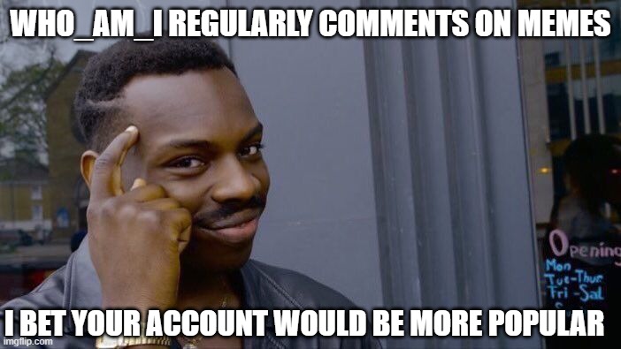 i feel like WAI being on vacation has created psychological distance and allowed myself to feel more like  fan | WHO_AM_I REGULARLY COMMENTS ON MEMES; I BET YOUR ACCOUNT WOULD BE MORE POPULAR | image tagged in memes,roll safe think about it,by the memedian who uses the term memedian,_______/_________,thxs20flws,nothing makes one feel | made w/ Imgflip meme maker