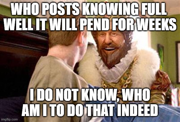 not going to post three memes a day | WHO POSTS KNOWING FULL 
WELL IT WILL PEND FOR WEEKS; I DO NOT KNOW, WHO AM I TO DO THAT INDEED | image tagged in overly attached burger king,tags ommited | made w/ Imgflip meme maker