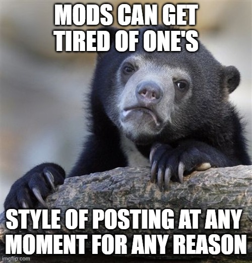 i'm ok with that | MODS CAN GET TIRED OF ONE'S; STYLE OF POSTING AT ANY 
MOMENT FOR ANY REASON | image tagged in memes,confession bear | made w/ Imgflip meme maker