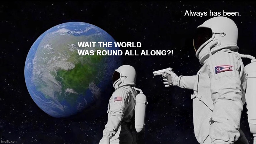 Flat earthers read this meme. | Always has been. WAIT THE WORLD WAS ROUND ALL ALONG?! | image tagged in memes,always has been | made w/ Imgflip meme maker
