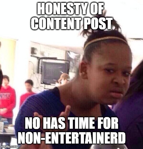 Black Girl Wat | HONESTY OF 
CONTENT POST; NO HAS TIME FOR
NON-ENTERTAINERD | image tagged in memes,black girl wat,no tags this time | made w/ Imgflip meme maker