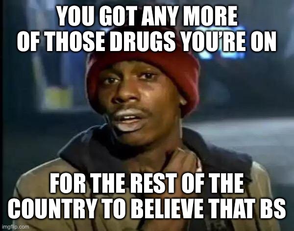 Y'all Got Any More Of That Meme | YOU GOT ANY MORE OF THOSE DRUGS YOU’RE ON FOR THE REST OF THE COUNTRY TO BELIEVE THAT BS | image tagged in memes,y'all got any more of that | made w/ Imgflip meme maker