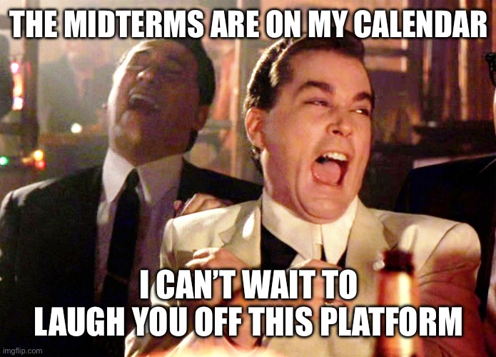 Good Fellas Hilarious Meme | THE MIDTERMS ARE ON MY CALENDAR I CAN’T WAIT TO LAUGH YOU OFF THIS PLATFORM | image tagged in memes,good fellas hilarious | made w/ Imgflip meme maker