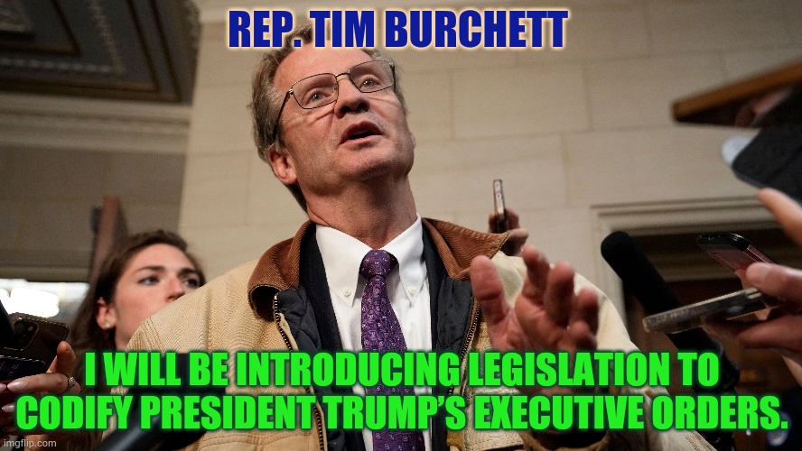 Thank You... | REP. TIM BURCHETT; I WILL BE INTRODUCING LEGISLATION TO CODIFY PRESIDENT TRUMP’S EXECUTIVE ORDERS. | image tagged in memes,politics,make,law,president trump,executive orders | made w/ Imgflip meme maker