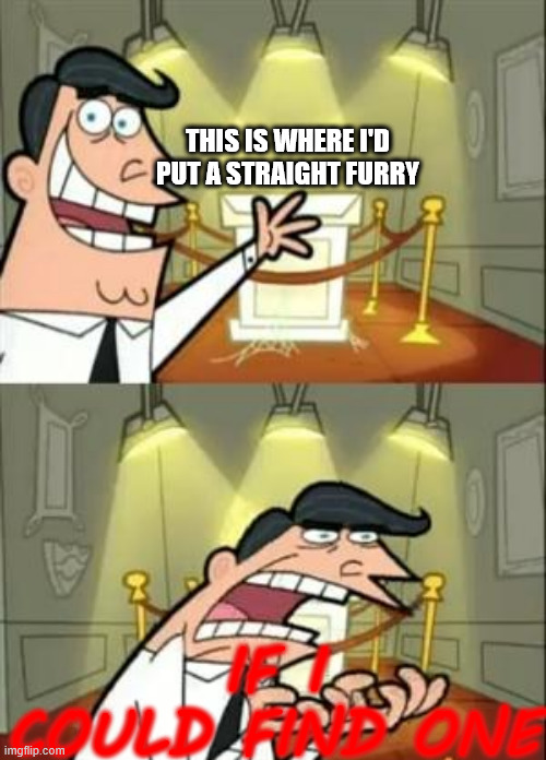 This Is Where I'd Put My Trophy If I Had One | THIS IS WHERE I'D PUT A STRAIGHT FURRY; IF I COULD FIND ONE | image tagged in memes,this is where i'd put my trophy if i had one | made w/ Imgflip meme maker