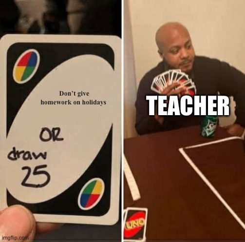UNO Draw 25 Cards | Don’t give homework on holidays; TEACHER | image tagged in memes,uno draw 25 cards | made w/ Imgflip meme maker