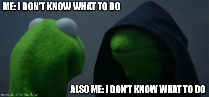 Evil Kermit | ME: I DON'T KNOW WHAT TO DO; ALSO ME: I DON'T KNOW WHAT TO DO | image tagged in memes,evil kermit | made w/ Imgflip meme maker