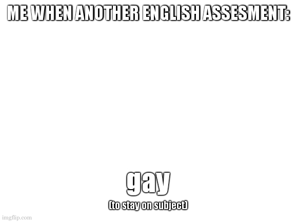 this time should be easier. maybe? | ME WHEN ANOTHER ENGLISH ASSESMENT:; gay; (to stay on subject) | image tagged in im still thinking about my template dont worry,just really asterix busy | made w/ Imgflip meme maker