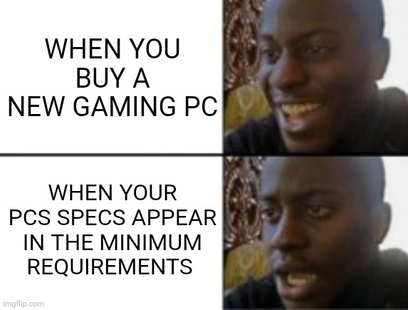 Pc specs | WHEN YOU BUY A NEW GAMING PC; WHEN YOUR PCS SPECS APPEAR IN THE MINIMUM REQUIREMENTS | image tagged in happy sad | made w/ Imgflip meme maker
