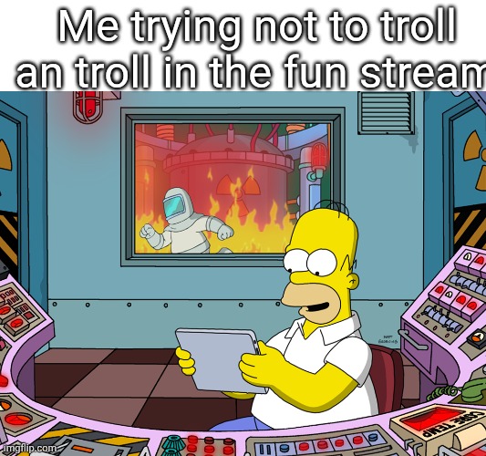 homer simpson | Me trying not to troll an troll in the fun stream | image tagged in homer simpson | made w/ Imgflip meme maker