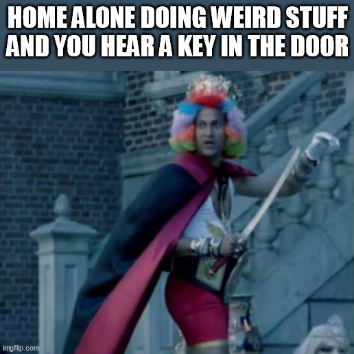 larp | HOME ALONE DOING WEIRD STUFF AND YOU HEAR A KEY IN THE DOOR | image tagged in larp | made w/ Imgflip meme maker