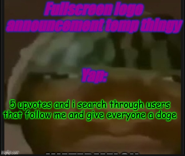i mean in memechat | 5 upvotes and i search through users that follow me and give everyone a doge | image tagged in fullscreen logo announcement temp | made w/ Imgflip meme maker