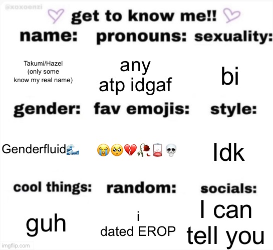 get to know me but better | Takumi/Hazel (only some know my real name); any atp idgaf; bi; 😭🥺💔🥀🪫💀; Idk; Genderfluid🌊; I can tell you; i dated EROP; guh | image tagged in get to know me but better | made w/ Imgflip meme maker