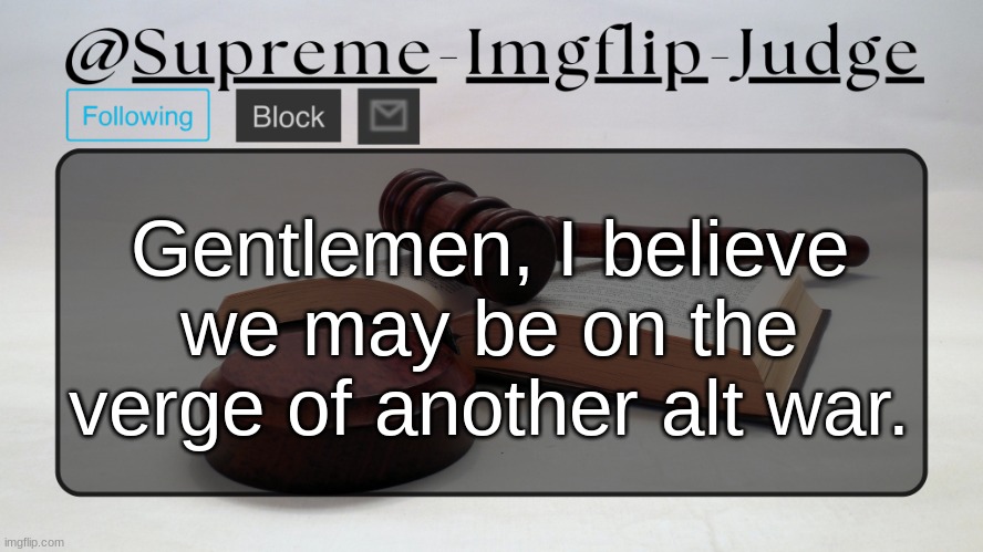 The legislative hasn't yet granted permission to fully declare it, but they may soon. | Gentlemen, I believe we may be on the verge of another alt war. | image tagged in supreme-imgflip-judge announcement template | made w/ Imgflip meme maker