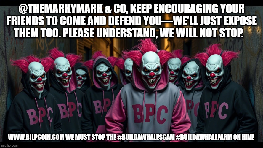 @THEMARKYMARK & CO, KEEP ENCOURAGING YOUR FRIENDS TO COME AND DEFEND YOU—WE’LL JUST EXPOSE THEM TOO. PLEASE UNDERSTAND, WE WILL NOT STOP. WWW.BILPCOIN.COM WE MUST STOP THE #BUILDAWHALESCAM #BUILDAWHALEFARM ON HIVE | made w/ Imgflip meme maker