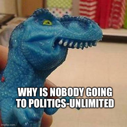 I highly recommend this stream | WHY IS NOBODY GOING TO POLITICS-UNLIMITED | image tagged in f dinosaur,politics | made w/ Imgflip meme maker