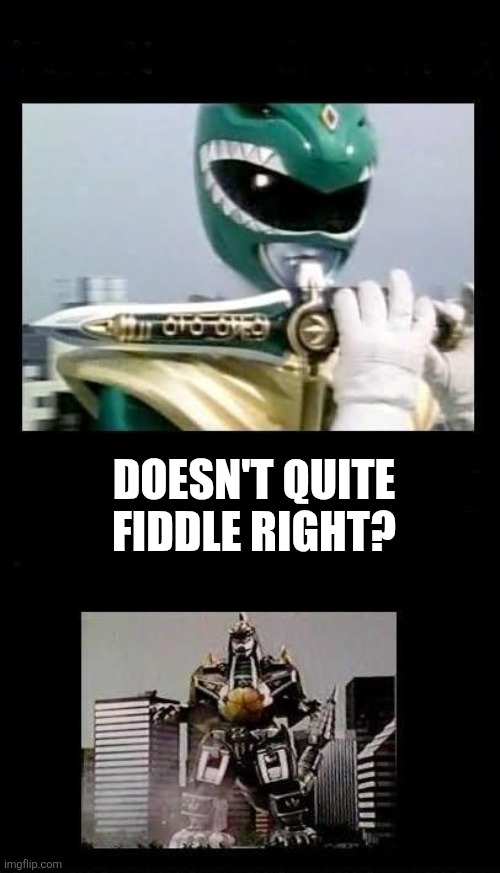 Doesn't quite fiddle right? | DOESN'T QUITE FIDDLE RIGHT? | image tagged in green power ranger dragonzord,fiddle | made w/ Imgflip meme maker