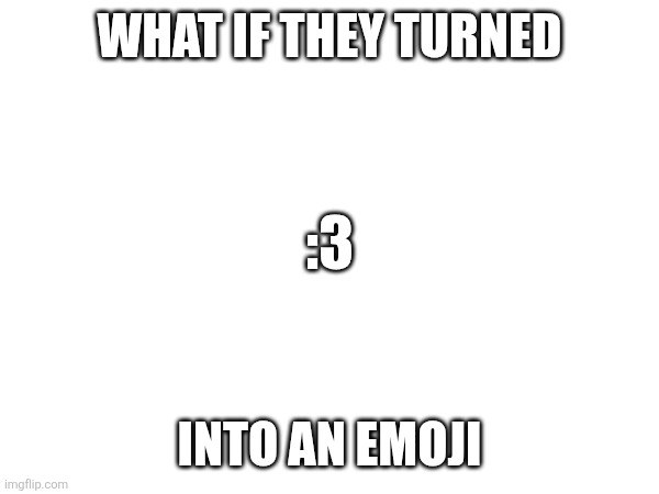 WHAT IF THEY TURNED; :3; INTO AN EMOJI | made w/ Imgflip meme maker