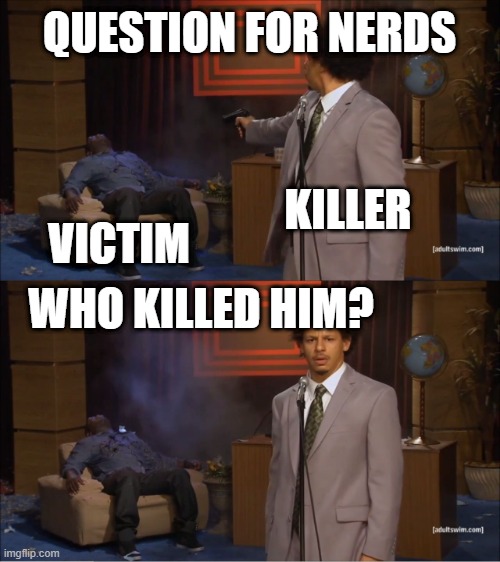 Question for nerds !!! | QUESTION FOR NERDS; KILLER; VICTIM; WHO KILLED HIM? | image tagged in memes,who killed hannibal | made w/ Imgflip meme maker
