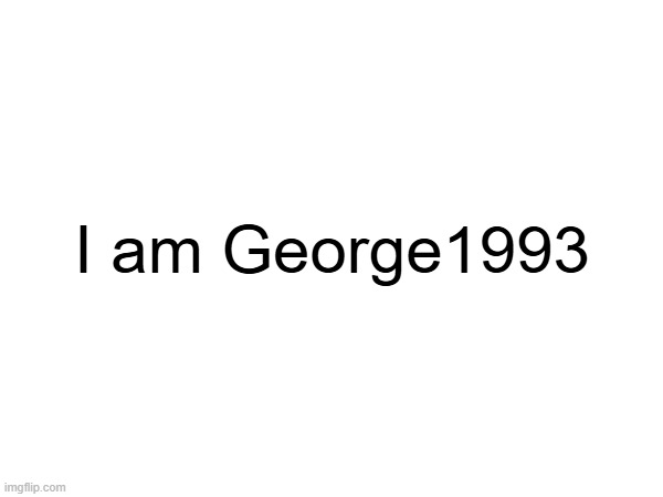 George1993 | I am George1993 | image tagged in g,e,o,r,93 | made w/ Imgflip meme maker