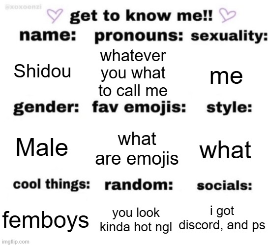 . | Shidou; whatever you what to call me; me; what are emojis; what; Male; i got discord, and ps; you look kinda hot ngl; femboys | image tagged in get to know me but better | made w/ Imgflip meme maker