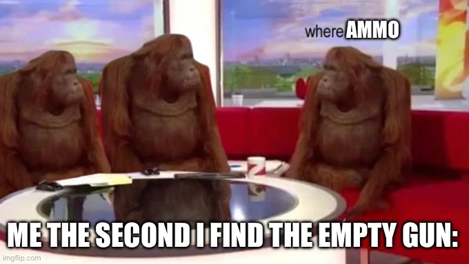 Not an fps | AMMO; ME THE SECOND I FIND THE EMPTY GUN: | image tagged in where banana | made w/ Imgflip meme maker