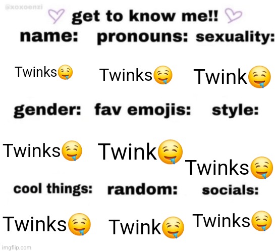get to know me but better | Twinks🤤; Twinks🤤; Twink🤤; Twink🤤; Twinks🤤; Twinks🤤; Twinks🤤; Twinks🤤; Twink🤤 | image tagged in get to know me but better | made w/ Imgflip meme maker