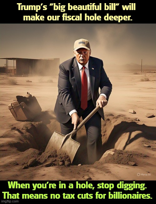 Trump's "big beautiful bill" will 
make our fiscal hole deeper. When you're in a hole, stop digging. That means no tax cuts for billionaires. | image tagged in trump,budget,deficit,tax cuts for the rich | made w/ Imgflip meme maker