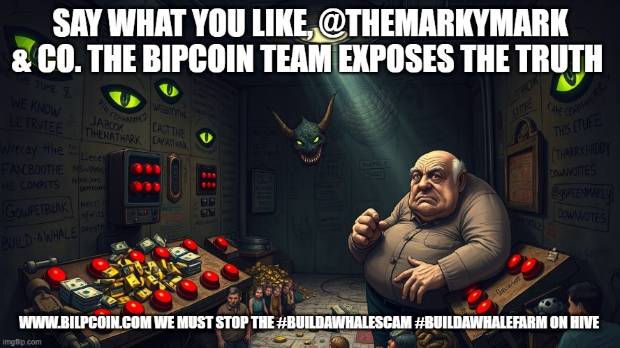 SAY WHAT YOU LIKE, @THEMARKYMARK & CO. THE BIPCOIN TEAM EXPOSES THE TRUTH; WWW.BILPCOIN.COM WE MUST STOP THE #BUILDAWHALESCAM #BUILDAWHALEFARM ON HIVE | made w/ Imgflip meme maker