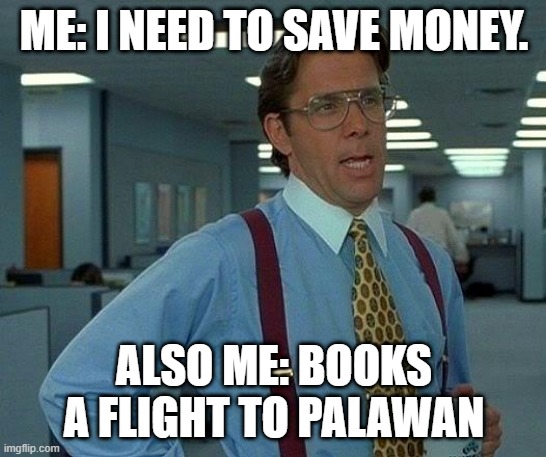 PALAWAN ADDICTION | ME: I NEED TO SAVE MONEY. ALSO ME: BOOKS A FLIGHT TO PALAWAN | image tagged in memes,that would be great | made w/ Imgflip meme maker