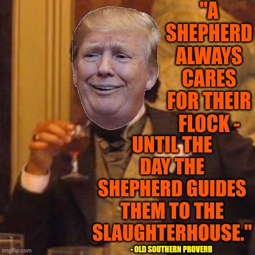 - Old Southern Proverb | "A SHEPHERD ALWAYS CARES FOR THEIR FLOCK -; UNTIL THE DAY THE SHEPHERD GUIDES THEM TO THE SLAUGHTERHOUSE."; - OLD SOUTHERN PROVERB | image tagged in memes,laughing leo,trump lies,donald trump is an abomination,lock him up,maga | made w/ Imgflip meme maker