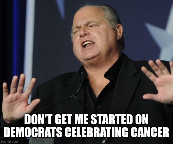 Rush Limbaugh oh please | DON'T GET ME STARTED ON DEMOCRATS CELEBRATING CANCER | image tagged in rush limbaugh oh please | made w/ Imgflip meme maker