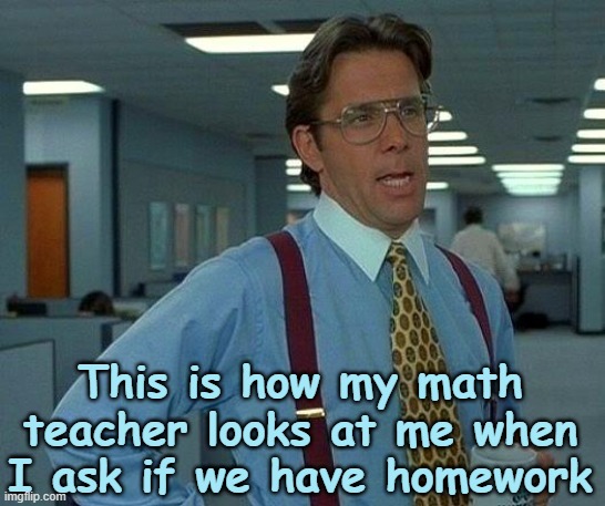 always | This is how my math teacher looks at me when I ask if we have homework | image tagged in memes,that would be great | made w/ Imgflip meme maker