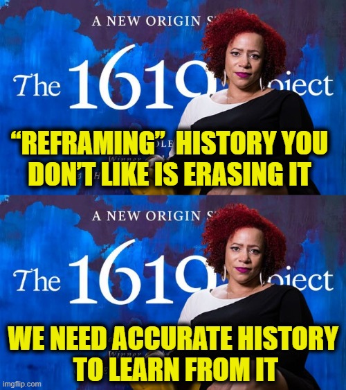 More Leftist Logic | “REFRAMING”  HISTORY YOU
DON’T LIKE IS ERASING IT; WE NEED ACCURATE HISTORY
 TO LEARN FROM IT | image tagged in history | made w/ Imgflip meme maker