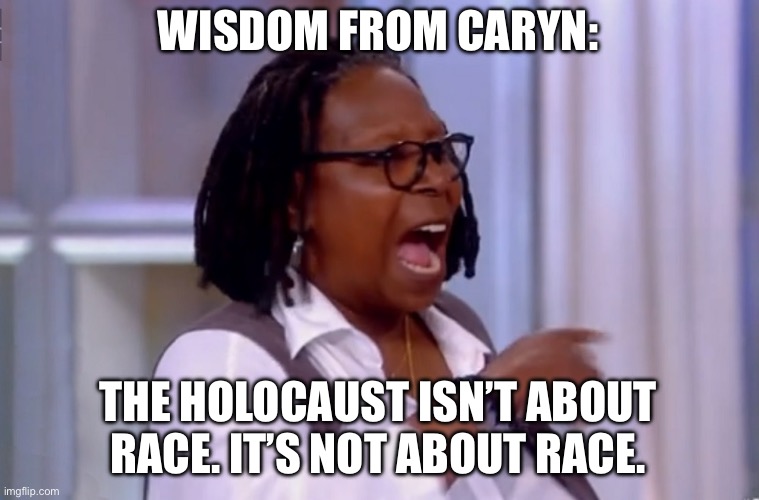 The Holocaust isn't about race! | WISDOM FROM CARYN:; THE HOLOCAUST ISN’T ABOUT RACE. IT’S NOT ABOUT RACE. | image tagged in caryn johnson aka whoopi goldberg shouting | made w/ Imgflip meme maker