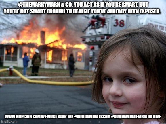 Disaster Girl Meme | @THEMARKYMARK & CO, YOU ACT AS IF YOU’RE SMART, BUT YOU’RE NOT SMART ENOUGH TO REALIZE YOU’VE ALREADY BEEN EXPOSED. WWW.BILPCOIN.COM WE MUST STOP THE #BUILDAWHALESCAM #BUILDAWHALEFARM ON HIVE | image tagged in memes,disaster girl | made w/ Imgflip meme maker