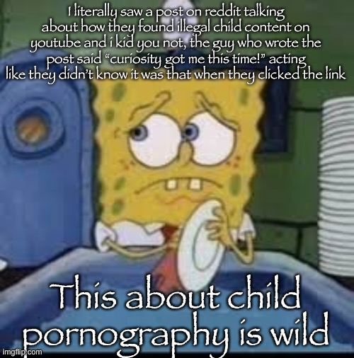 The reason why I don’t use reddit anymore | I literally saw a post on reddit talking about how they found illegal child content on youtube and i kid you not, the guy who wrote the post said “curiosity got me this time!” acting like they didn’t know it was that when they clicked the link; This about child pornography is wild | image tagged in spongebob | made w/ Imgflip meme maker